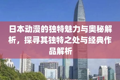 日本动漫的独特魅力与奥秘解析，探寻其独特之处与经典作品解析