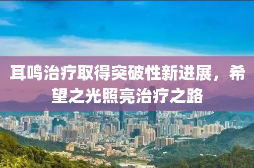 耳鸣治疗取得突破性新进展，希望之光照亮治疗之路