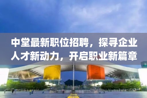 中堂最新职位招聘，探寻企业人才新动力，开启职业新篇章