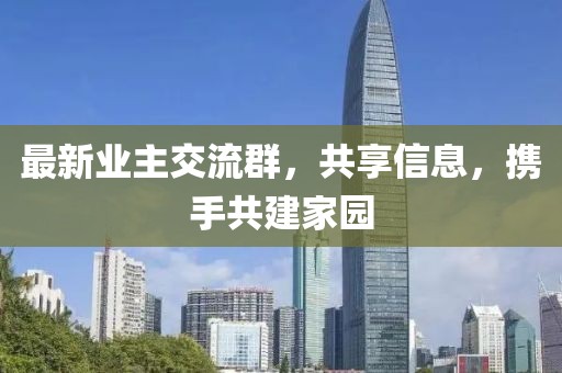 最新业主交流群，共享信息，携手共建家园