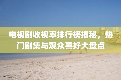 电视剧收视率排行榜揭秘，热门剧集与观众喜好大盘点