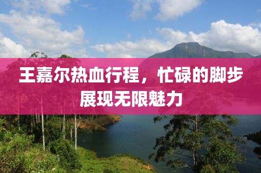 王嘉尔热血行程，忙碌的脚步展现无限魅力