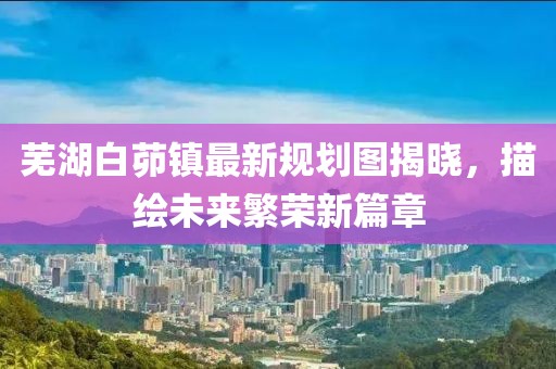 芜湖白茆镇最新规划图揭晓，描绘未来繁荣新篇章