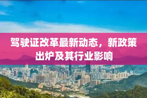 驾驶证改革最新动态，新政策出炉及其行业影响