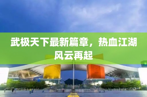 武极天下最新篇章，热血江湖风云再起