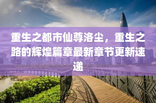 重生之都市仙尊洛尘，重生之路的辉煌篇章最新章节更新速递