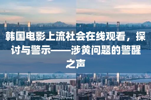 韩国电影上流社会在线观看，探讨与警示——涉黄问题的警醒之声
