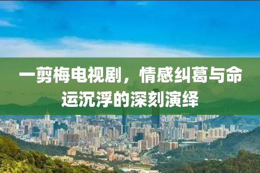 一剪梅电视剧，情感纠葛与命运沉浮的深刻演绎
