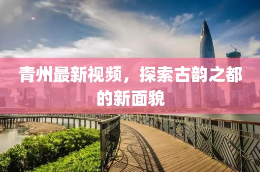 青州最新视频，探索古韵之都的新面貌