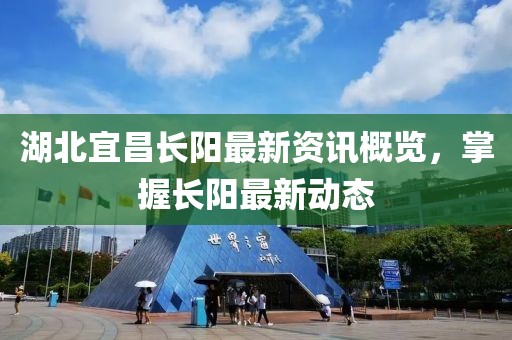 湖北宜昌长阳最新资讯概览，掌握长阳最新动态
