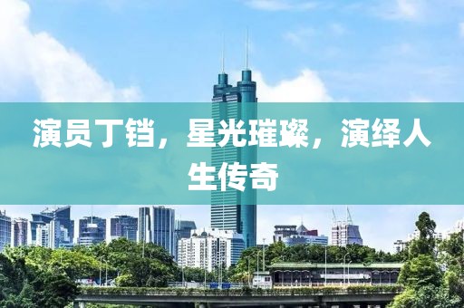演员丁铛，星光璀璨，演绎人生传奇