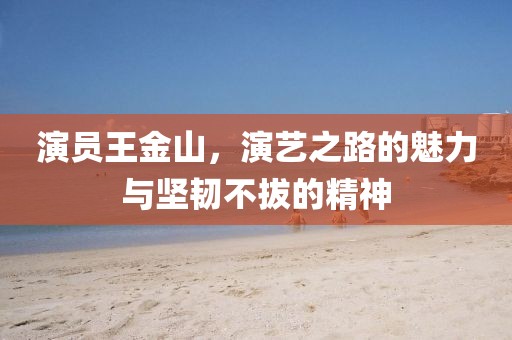 演员王金山，演艺之路的魅力与坚韧不拔的精神