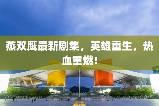 燕双鹰最新剧集，英雄重生，热血重燃！