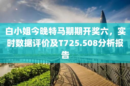 白小姐今晚特马期期开奖六，实时数据评价及T725.508分析报告