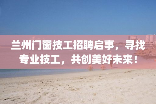 兰州门窗技工招聘启事，寻找专业技工，共创美好未来！