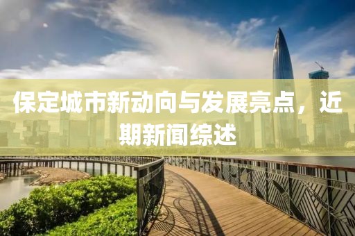 保定城市新动向与发展亮点，近期新闻综述