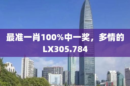 最准一肖100%中一奖，多情的LX305.784