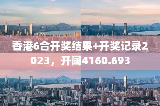 香港6合开奖结果+开奖记录2023，开阔4160.693