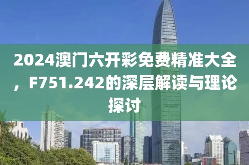 2024澳门六开彩免费精准大全，F751.242的深层解读与理论探讨