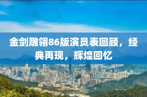 金剑雕翎86版演员表回顾，经典再现，辉煌回忆
