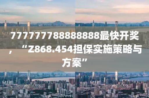 777777788888888最快开奖，“Z868.454担保实施策略与方案”