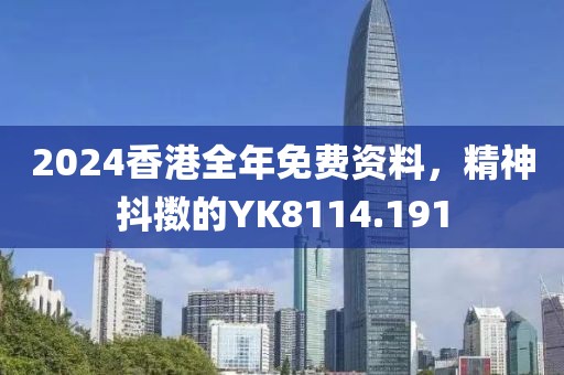 2024香港全年免费资料，精神抖擞的YK8114.191