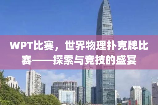 WPT比赛，世界物理扑克牌比赛——探索与竞技的盛宴