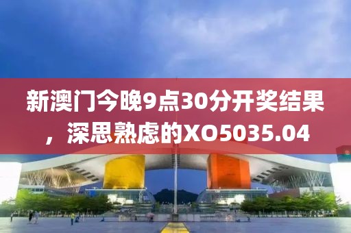 新澳门今晚9点30分开奖结果，深思熟虑的XO5035.04