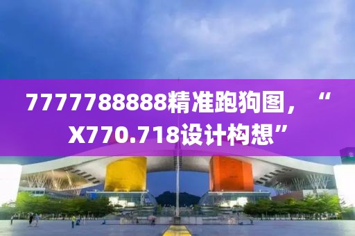 7777788888精准跑狗图，“X770.718设计构想”