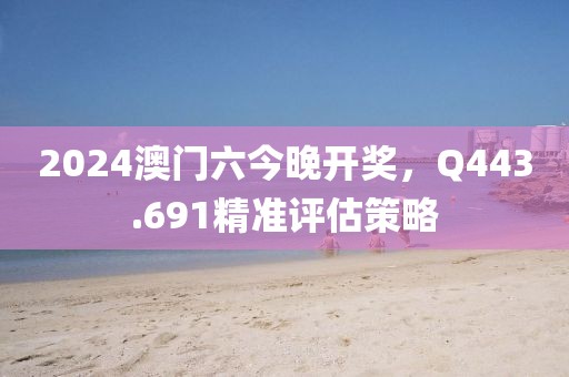 2024澳门六今晚开奖，Q443.691精准评估策略