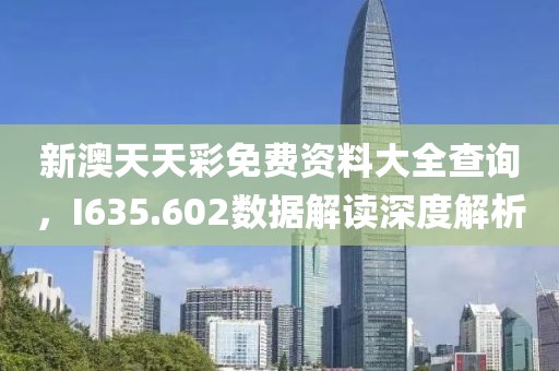 新澳天天彩免费资料大全查询，I635.602数据解读深度解析