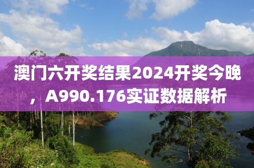 澳门六开奖结果2024开奖今晚，A990.176实证数据解析