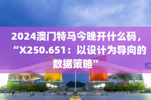 2024澳门特马今晚开什么码，“X250.651：以设计为导向的数据策略”