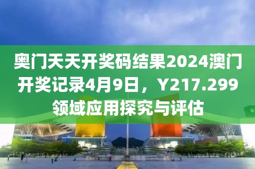 奥门天天开奖码结果2024澳门开奖记录4月9日，Y217.299领域应用探究与评估