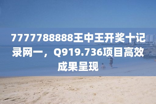 7777788888王中王开奖十记录网一，Q919.736项目高效成果呈现