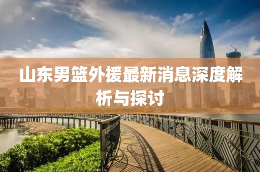 山东男篮外援最新消息深度解析与探讨