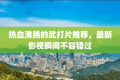 热血沸腾的武打片推荐，最新影视瞬间不容错过