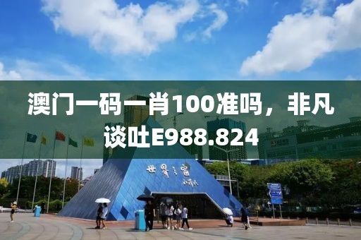 澳门一码一肖100准吗，非凡谈吐E988.824