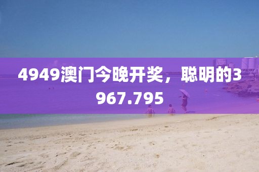 4949澳门今晚开奖，聪明的3967.795