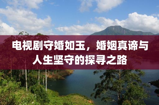 电视剧守婚如玉，婚姻真谛与人生坚守的探寻之路
