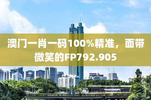 澳门一肖一码100%精准，面带微笑的FP792.905