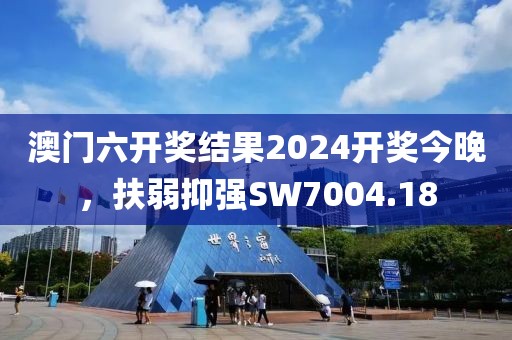 澳门六开奖结果2024开奖今晚，扶弱抑强SW7004.18