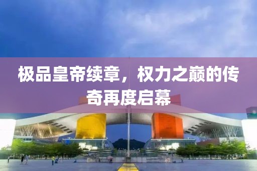 极品皇帝续章，权力之巅的传奇再度启幕