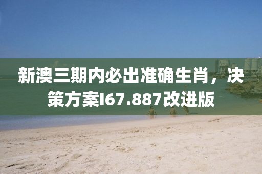 新澳三期内必出准确生肖，决策方案I67.887改进版