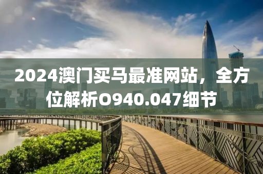 2024澳门买马最准网站，全方位解析O940.047细节