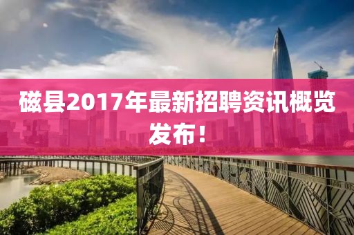 磁县2017年最新招聘资讯概览发布！