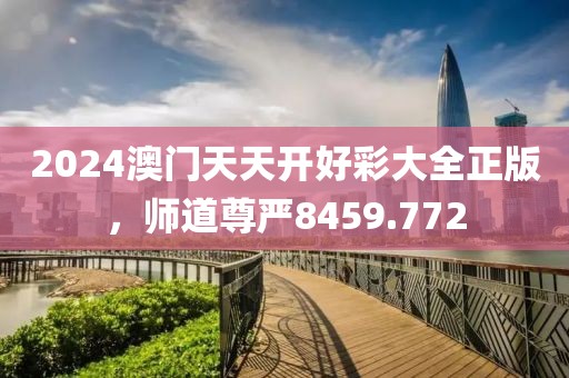 2024澳门天天开好彩大全正版，师道尊严8459.772
