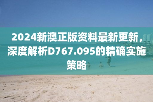 2024新澳正版资料最新更新，深度解析D767.095的精确实施策略