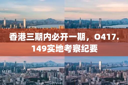 香港三期内必开一期，O417.149实地考察纪要