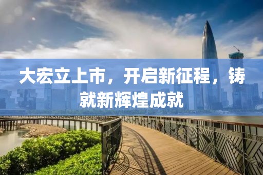 大宏立上市，开启新征程，铸就新辉煌成就